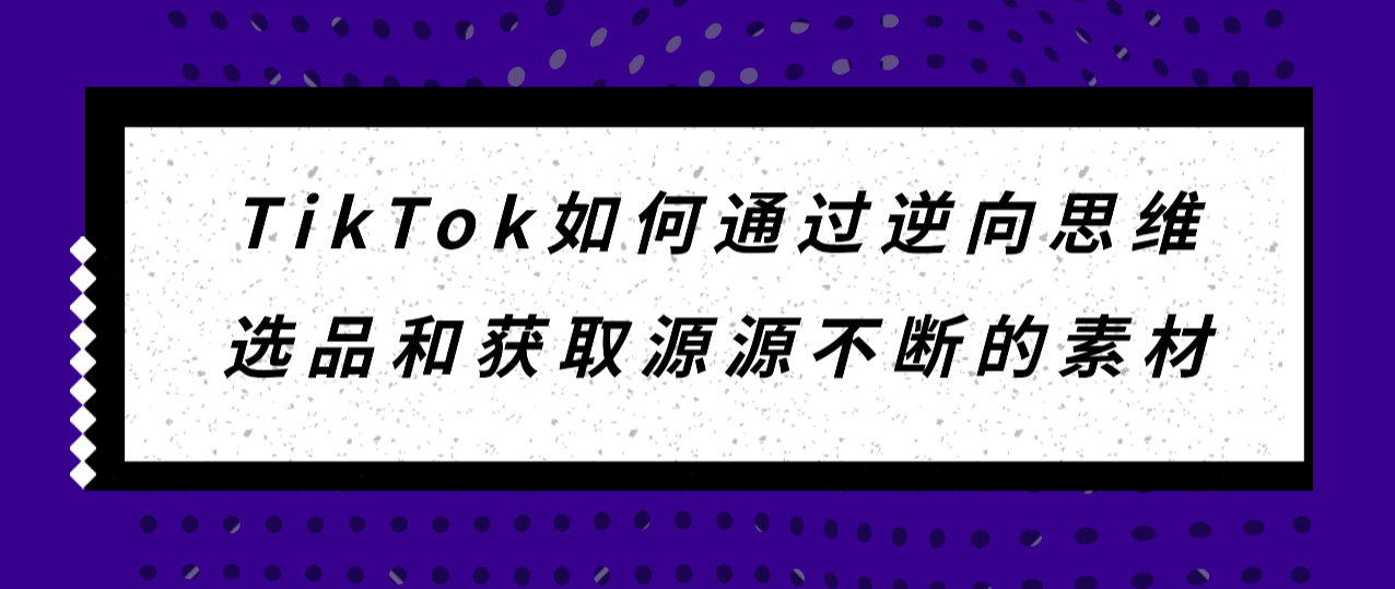 tiktok如何通过逆向思维选品和获取源源不断的素材